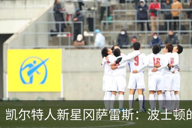 凯尔特人新星冈萨雷斯：波士顿的魅力如同欧洲