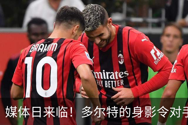 媒体日来临！多尔特的身影令对手心生畏惧