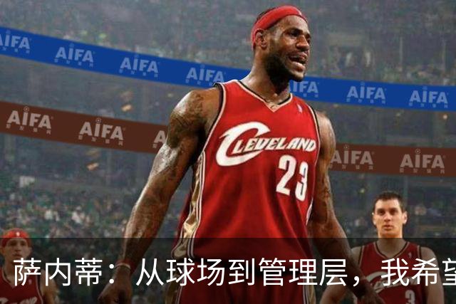 萨内蒂：从球场到管理层，我希望成为全能型领导者