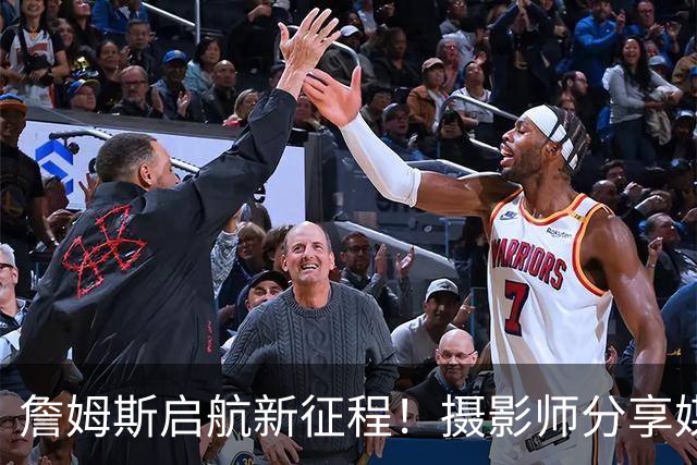 詹姆斯启航新征程！摄影师分享媒体日精彩瞬间